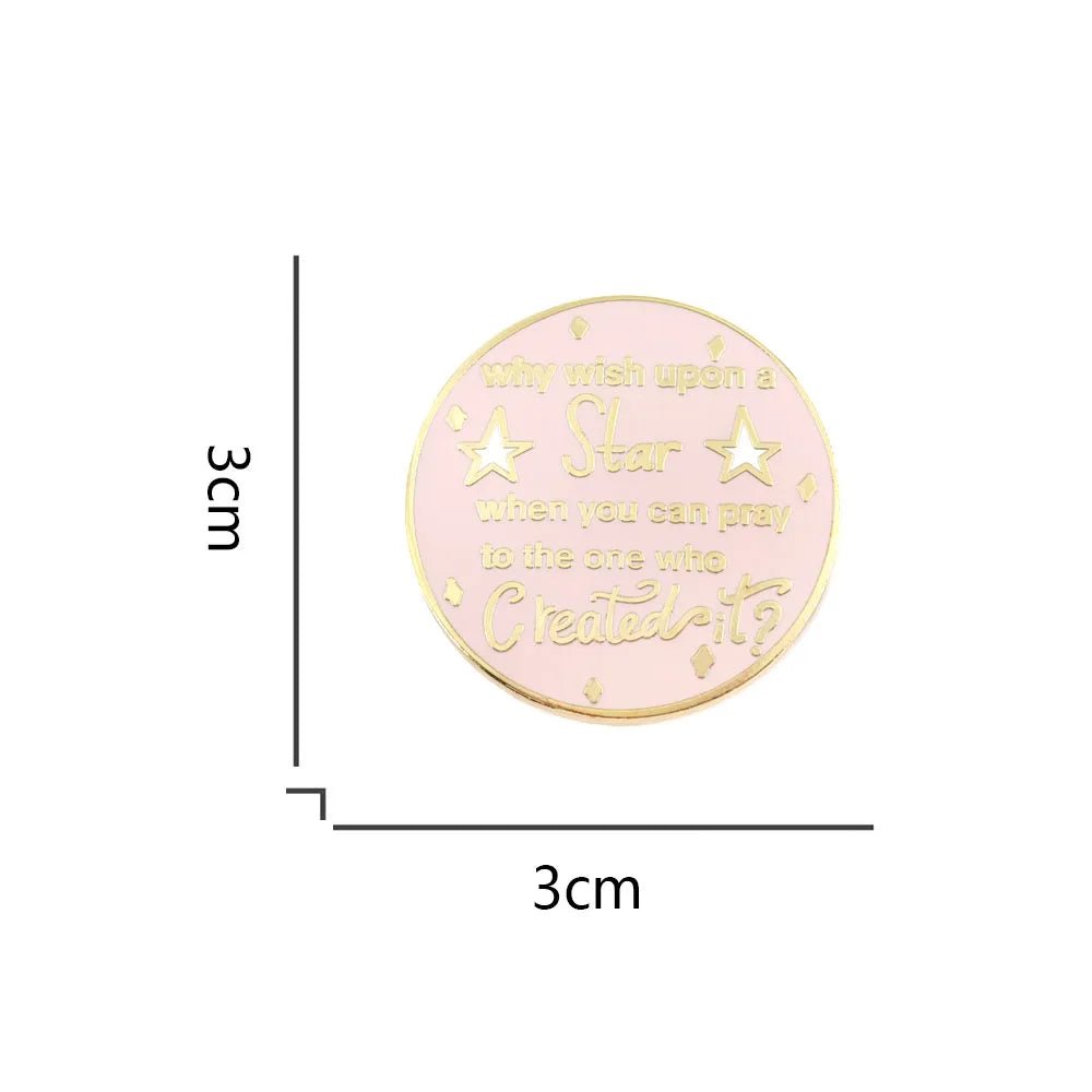 Enamel badge is round, pink and gold, featuring why wish upon a star when you can pray to the one who created it? with small stars. This charming pin measures 3cm x 3cm.