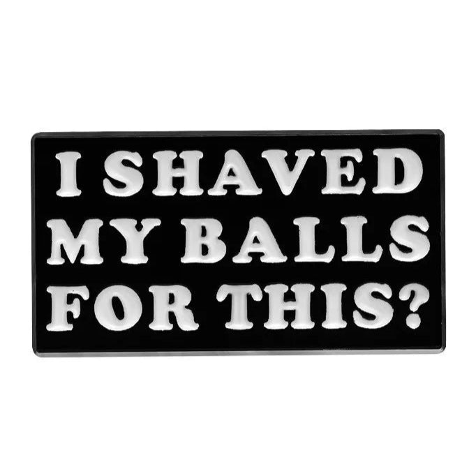 A rectangular black and white enamel pin featuring bold white text: I SHAVED MY BALLS FOR THIS?.