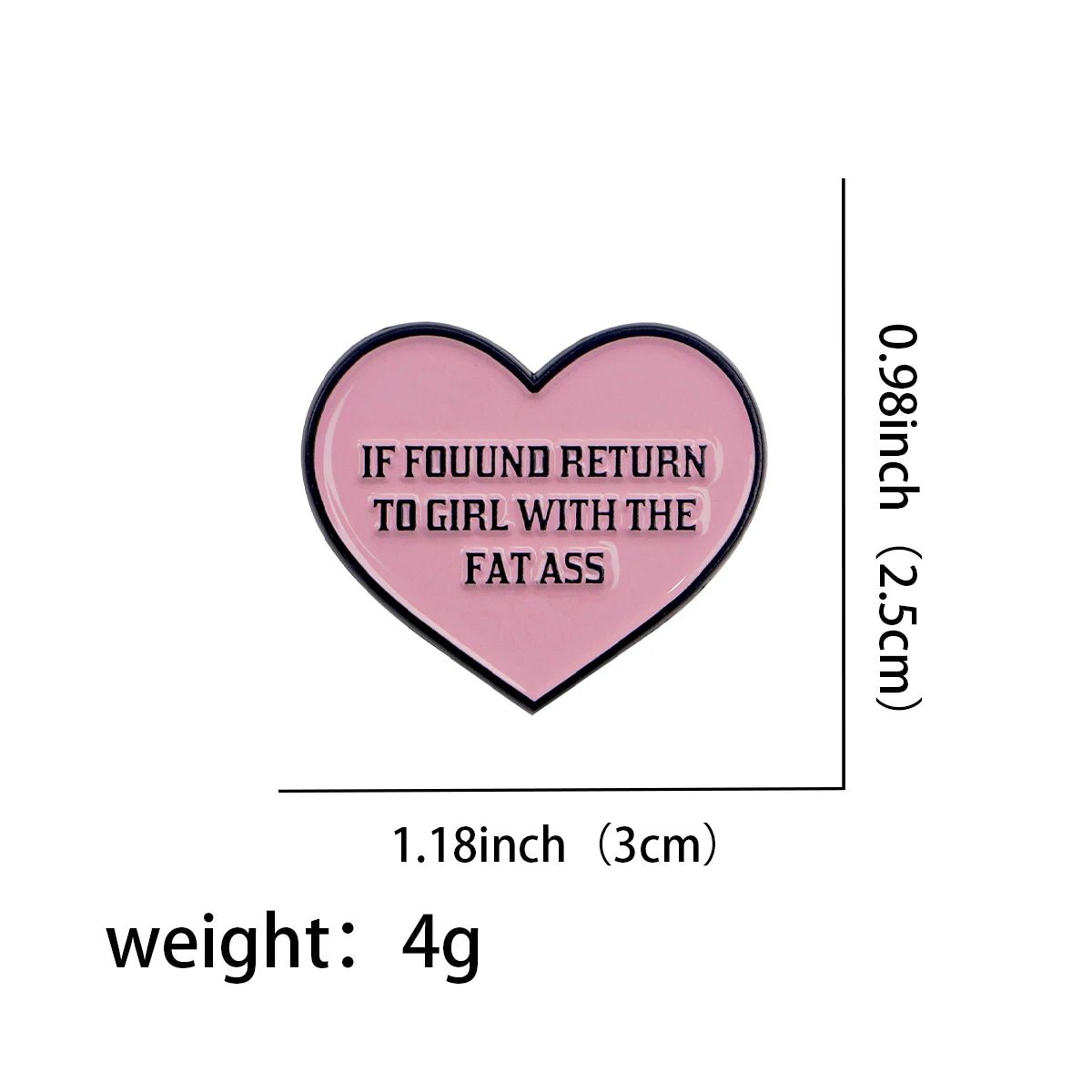 The Kiss Me Later fat ass enamel pin features a pink love heart with bold black text reading IF FOUND RETURN TO GIRL WITH THE FAT ASS. Measuring 1.18 x 0.98 and weighing 4g, its the perfect cheeky novelty accessory.