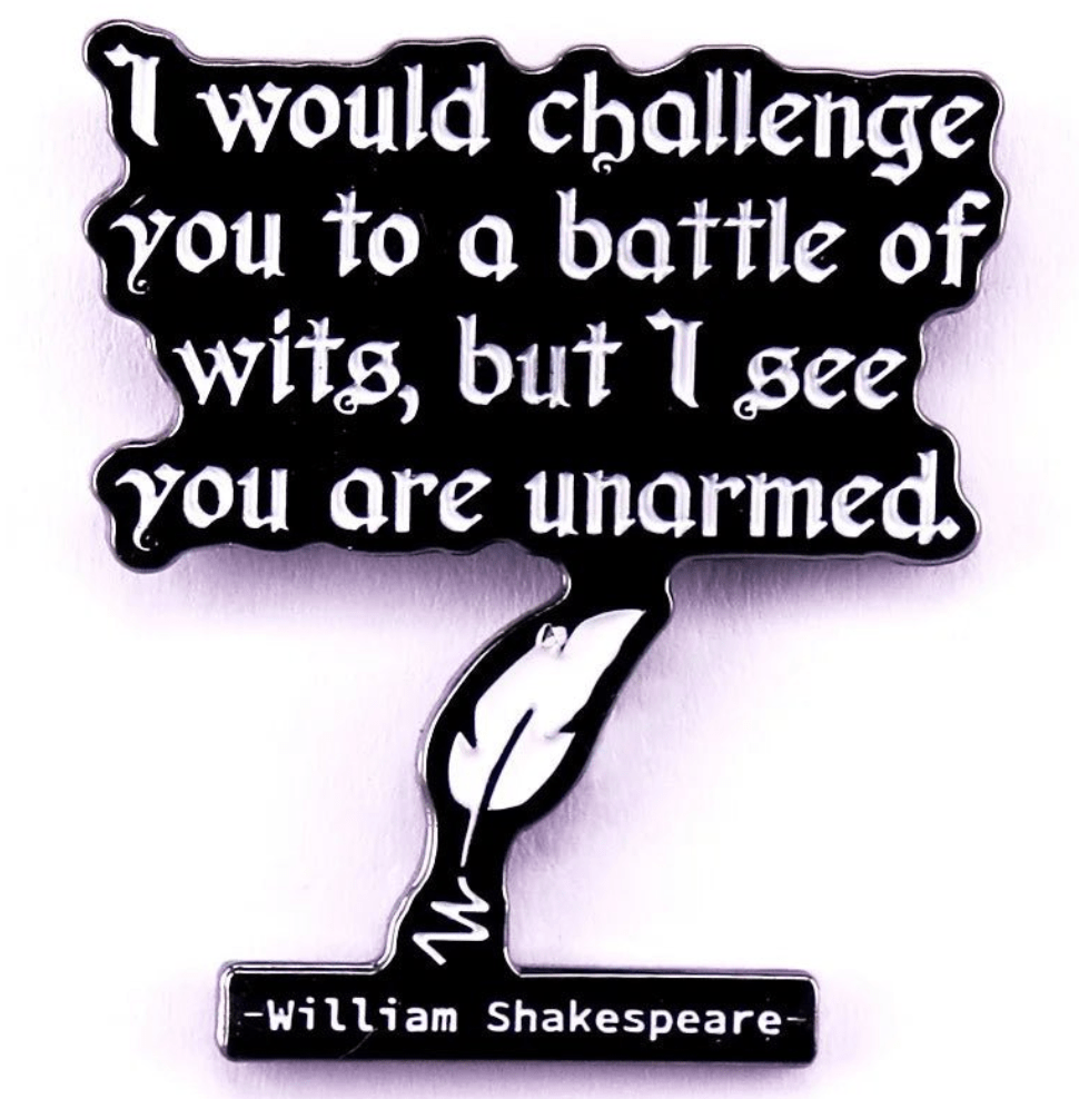 Enamel pin features a black and white speech bubble with a feather and the quote: I would challenge you to a battle of wits, but I see you are unarmed—attributed to William Shakespeare. Perfect for book lovers!.
